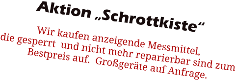 Aktion „Schrottkiste“ Wir kaufen anzeigende Messmittel,  die gesperrt  und nicht mehr reparierbar sind zum Bestpreis auf.  Großgeräte auf Anfrage.